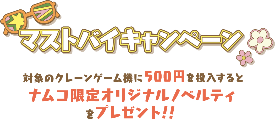 マストバイキャンペーン 対象のクレーンゲーム機に500円を投入するとナムコ限定オリジナルノベルティをプレゼント！