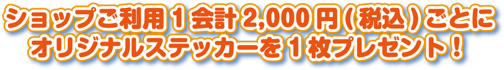 ショップご利用1会計2,000円(税込)ごとにオリジナルステッカーを1枚プレゼント！