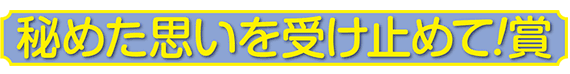 秘めた思いを受け止めて！賞