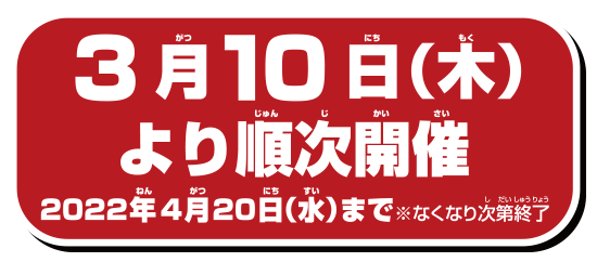 3月10日(木)より順次開催！2022年4月20日(水)まで。 ※なくなり次第終了