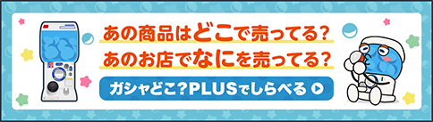 あの商品はどこで売ってる？あのお店でなにを売ってる？ガシャどこ？PLUSでしらべる