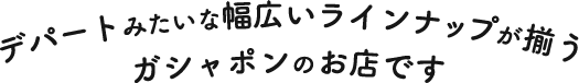 デパートみたいな幅広いラインナップがそろうガシャポンのお店です