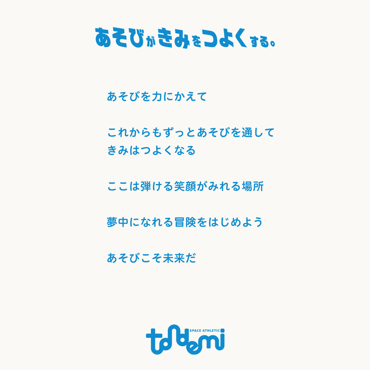 『あそびがきみをつよくする。』 あそびを力に変えて　これからもずっとあそびを通してきみはつよくなる　ここは弾ける笑顔がみれる場所　夢中になれる冒険をはじめよう　あそびこそ未来だ | スペースアスレチック トンデミ (TONDEMI)