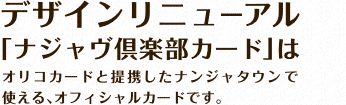 デザインリニューアル｢ナジャヴ倶楽部カード｣はオリコカードと提携したナンジャタウンで使える、オフィシャルカードです。